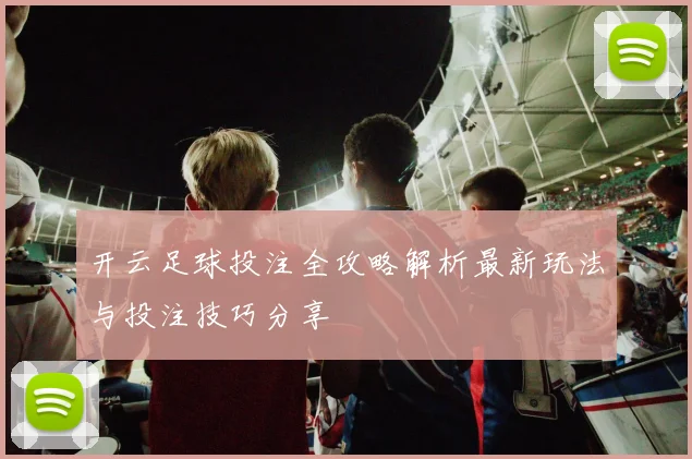 开云足球投注全攻略解析最新玩法与投注技巧分享