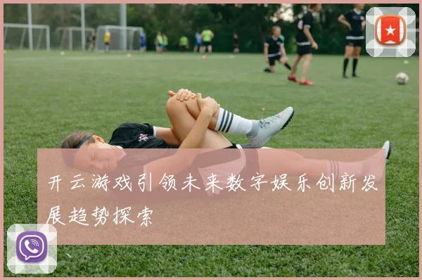 开云游戏引领未来数字娱乐创新发展趋势探索