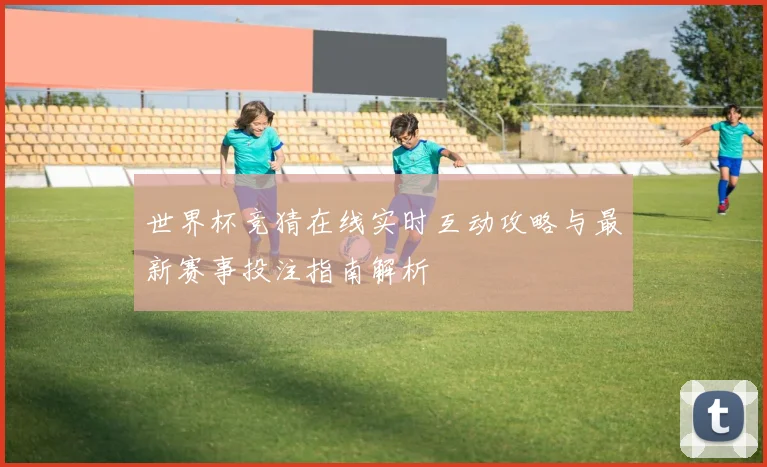 世界杯竞猜在线实时互动攻略与最新赛事投注指南解析