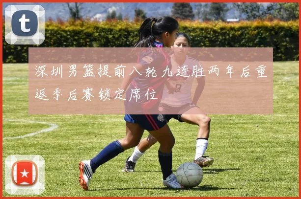 深圳男篮提前八轮九连胜两年后重返季后赛锁定席位