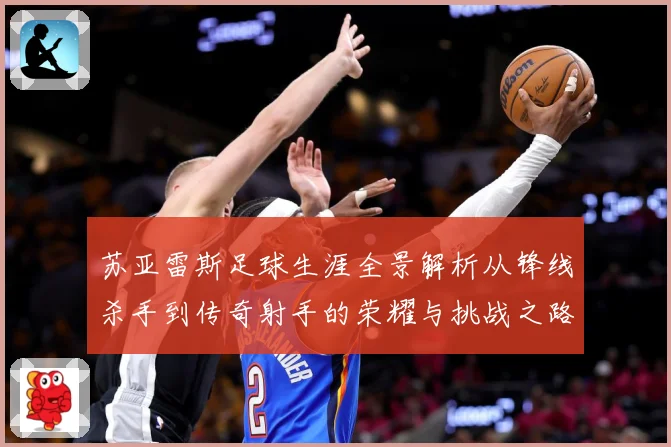 苏亚雷斯足球生涯全景解析从锋线杀手到传奇射手的荣耀与挑战之路