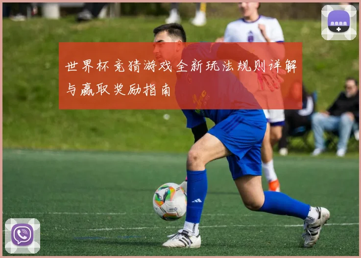 世界杯竞猜游戏全新玩法规则详解与赢取奖励指南