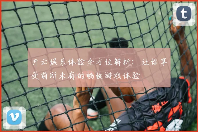 开云娱乐体验全方位解析：让你享受前所未有的畅快游戏体验