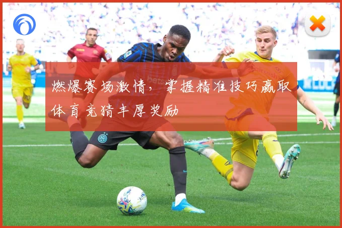 燃爆赛场激情，掌握精准技巧赢取体育竞猜丰厚奖励