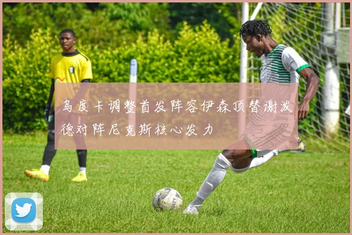 乌度卡调整首发阵容伊森顶替谢泼德对阵尼克斯核心发力