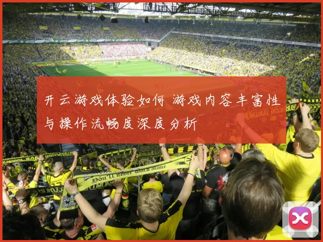 开云游戏体验如何 游戏内容丰富性与操作流畅度深度分析