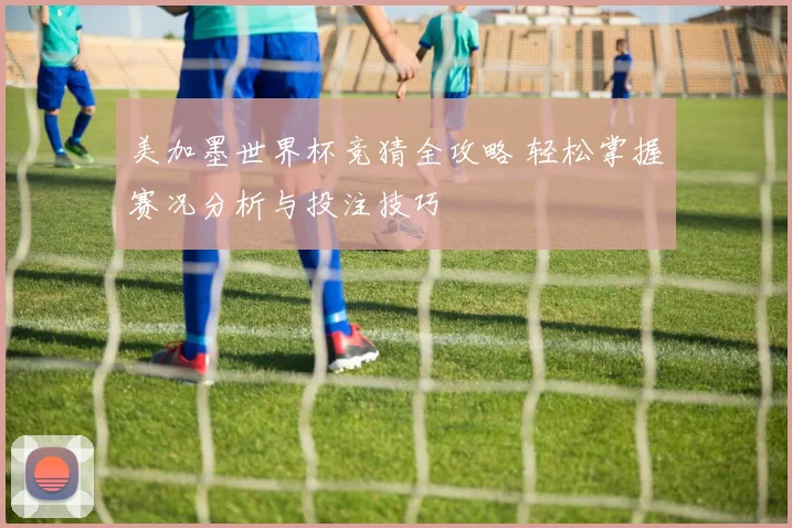 美加墨世界杯竞猜全攻略 轻松掌握赛况分析与投注技巧