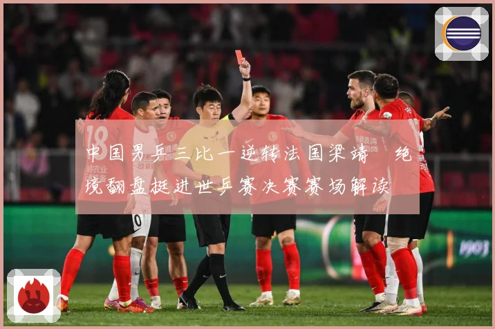 中国男乒三比一逆转法国梁靖崑绝境翻盘挺进世乒赛决赛赛场解读