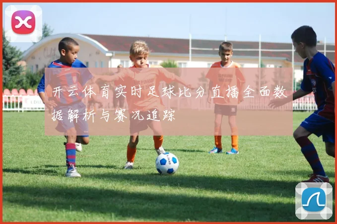 开云体育实时足球比分直播全面数据解析与赛况追踪