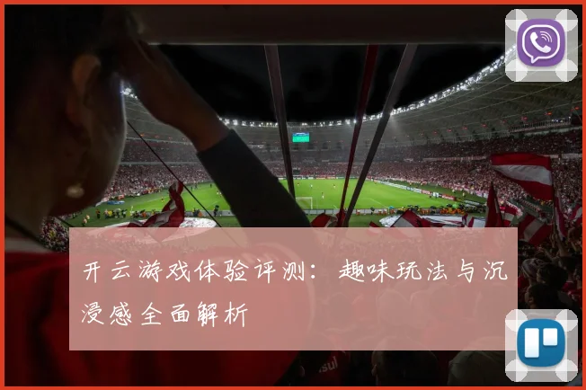 开云游戏体验评测：趣味玩法与沉浸感全面解析