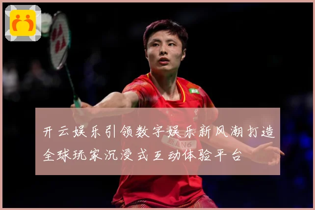 开云娱乐引领数字娱乐新风潮打造全球玩家沉浸式互动体验平台