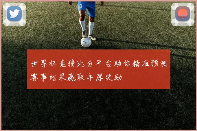 世界杯竞猜比分平台助你精准预测赛事结果赢取丰厚奖励