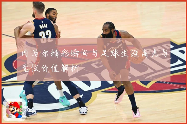 内马尔精彩瞬间与足球生涯高光与竞技价值解析