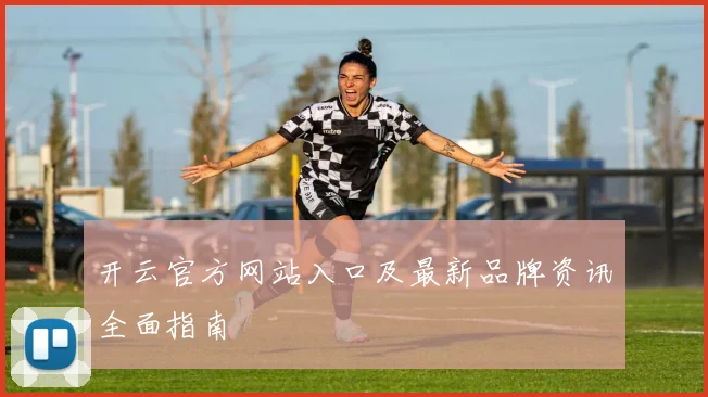 开云官方网站入口及最新品牌资讯全面指南