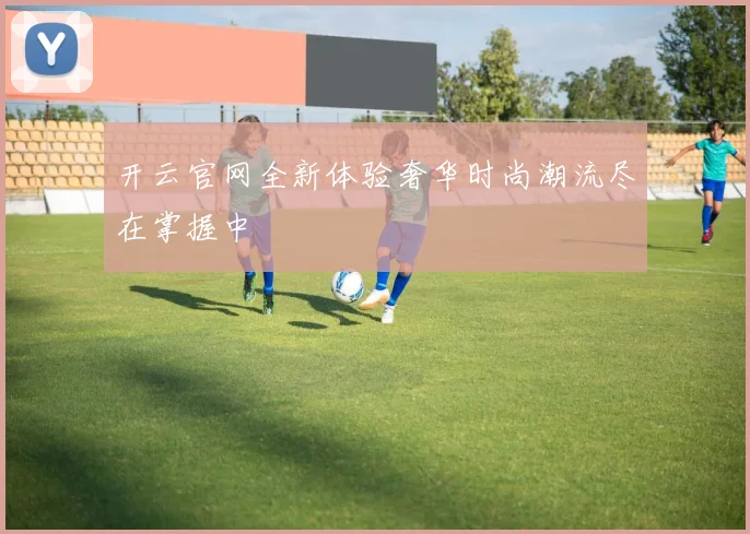 开云官网全新体验奢华时尚潮流尽在掌握中