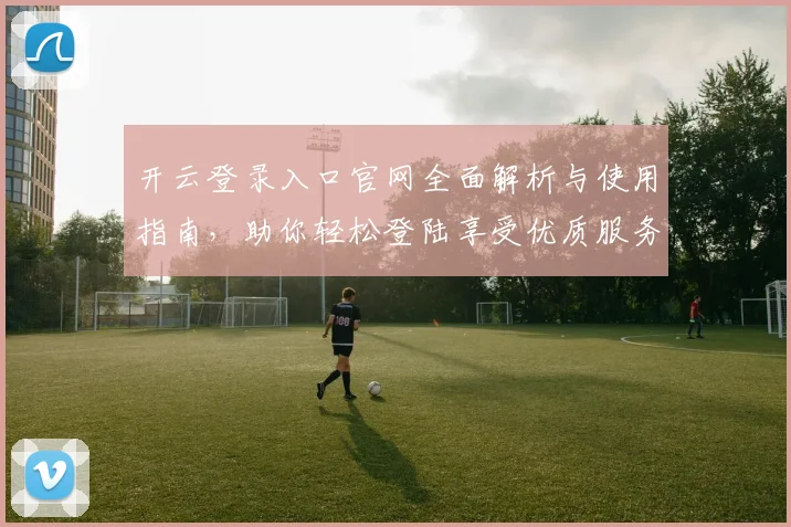 开云登录入口官网全面解析与使用指南，助你轻松登陆享受优质服务