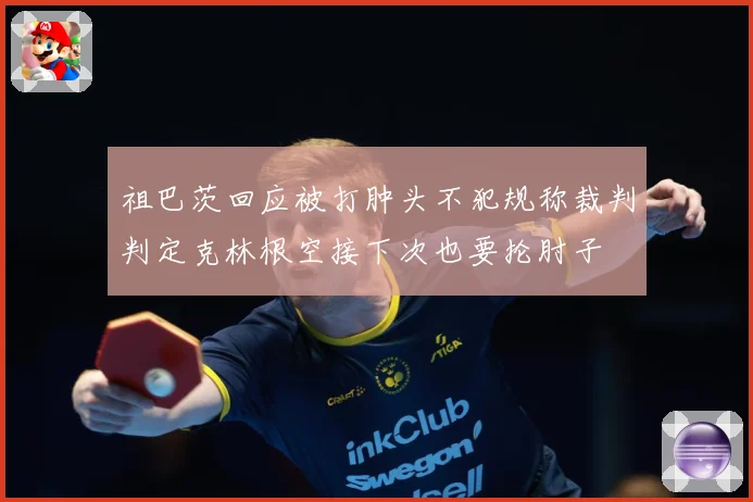 祖巴茨回应被打肿头不犯规称裁判判定克林根空接下次也要抡肘子