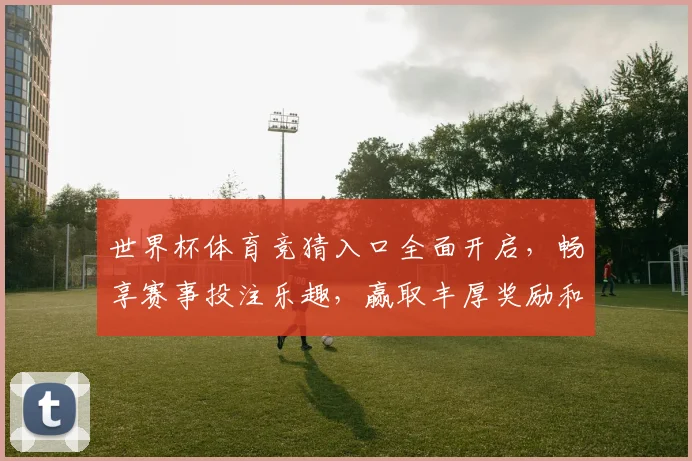 世界杯体育竞猜入口全面开启，畅享赛事投注乐趣，赢取丰厚奖励和奖金