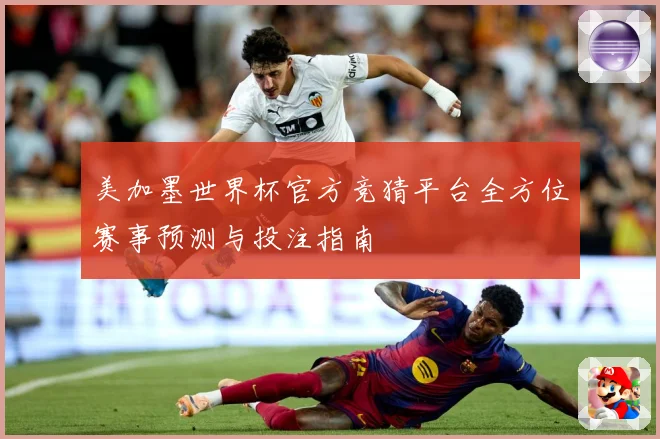 美加墨世界杯官方竞猜平台全方位赛事预测与投注指南