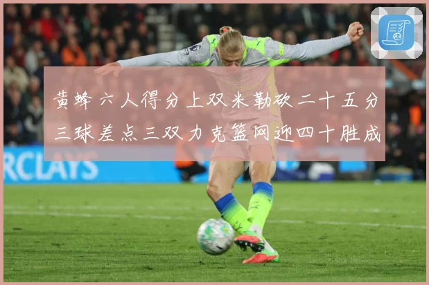 黄蜂六人得分上双米勒砍二十五分三球差点三双力克篮网迎四十胜成长观察
