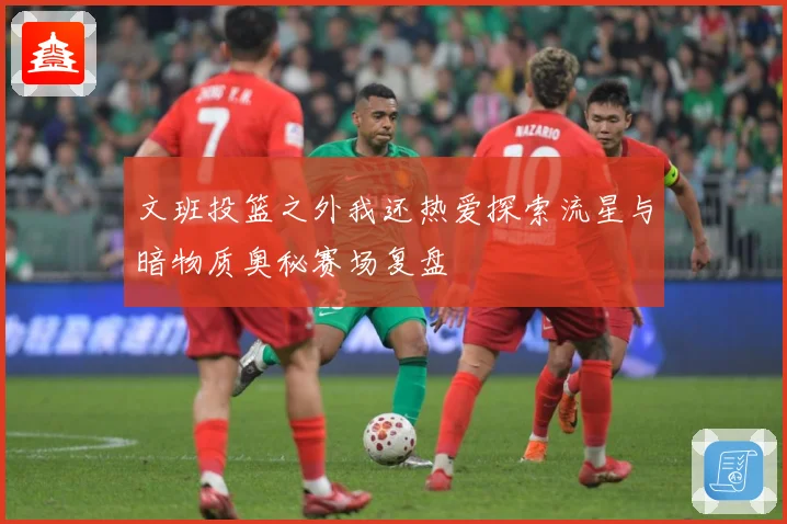 文班投篮之外我还热爱探索流星与暗物质奥秘赛场复盘