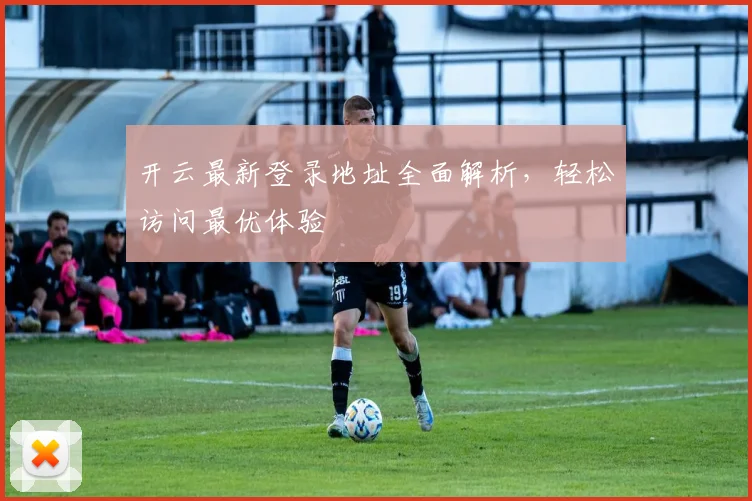 开云最新登录地址全面解析，轻松访问最优体验