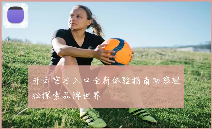 开云官方入口全新体验指南助您轻松探索品牌世界