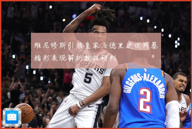 维尼修斯引领皇家马德里进攻风暴精彩表现解析数据研判