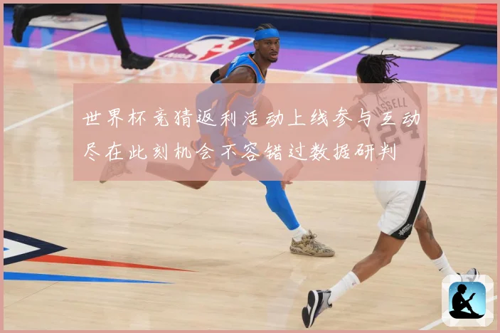 世界杯竞猜返利活动上线参与互动尽在此刻机会不容错过数据研判