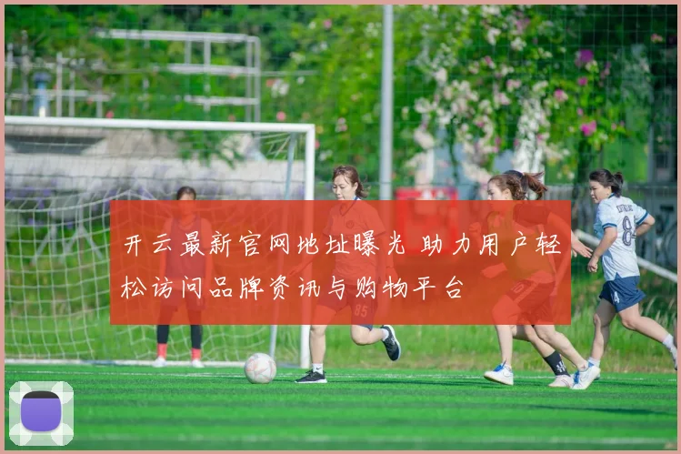 开云最新官网地址曝光 助力用户轻松访问品牌资讯与购物平台