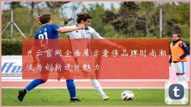 开云官网全面展示奢侈品牌时尚潮流与创新设计魅力
