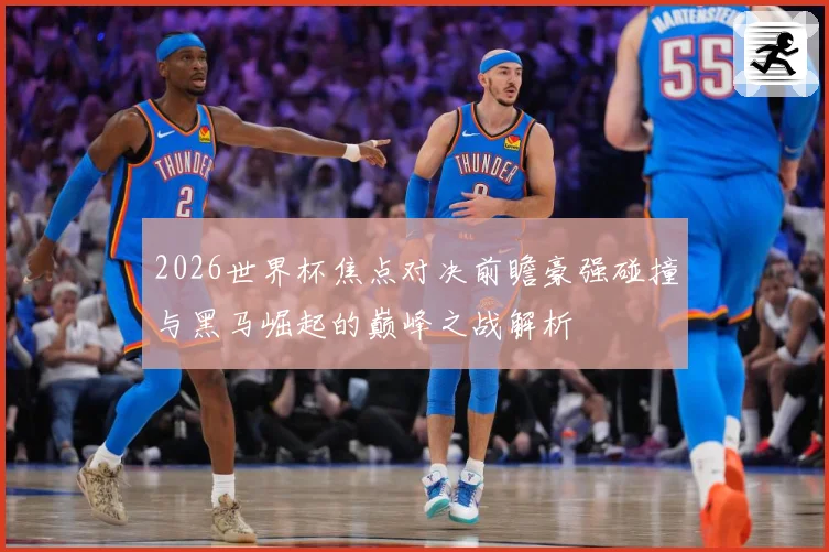 2026世界杯焦点对决前瞻豪强碰撞与黑马崛起的巅峰之战解析