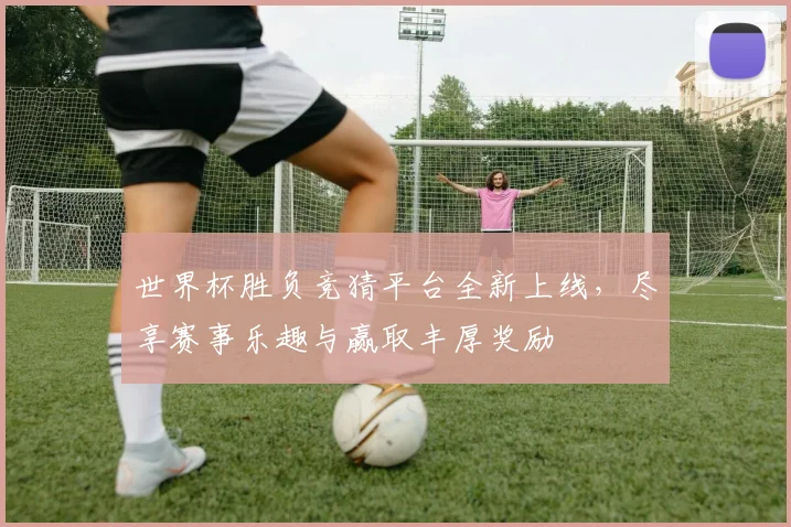 世界杯胜负竞猜平台全新上线，尽享赛事乐趣与赢取丰厚奖励