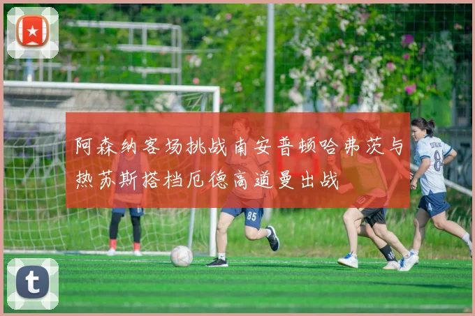 阿森纳客场挑战南安普顿哈弗茨与热苏斯搭档厄德高道曼出战