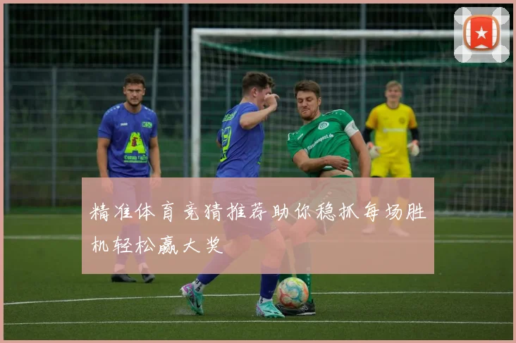 精准体育竞猜推荐助你稳抓每场胜机轻松赢大奖