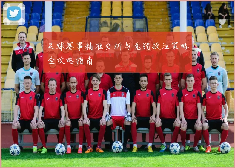 足球赛事精准分析与竞猜投注策略全攻略指南