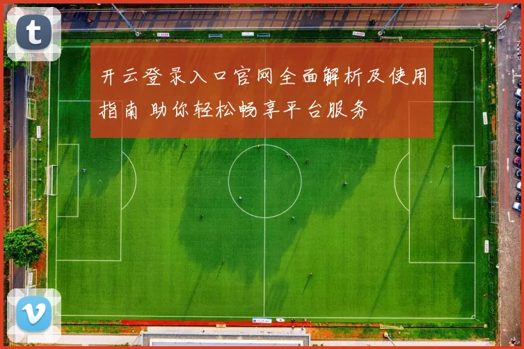 开云登录入口官网全面解析及使用指南 助你轻松畅享平台服务