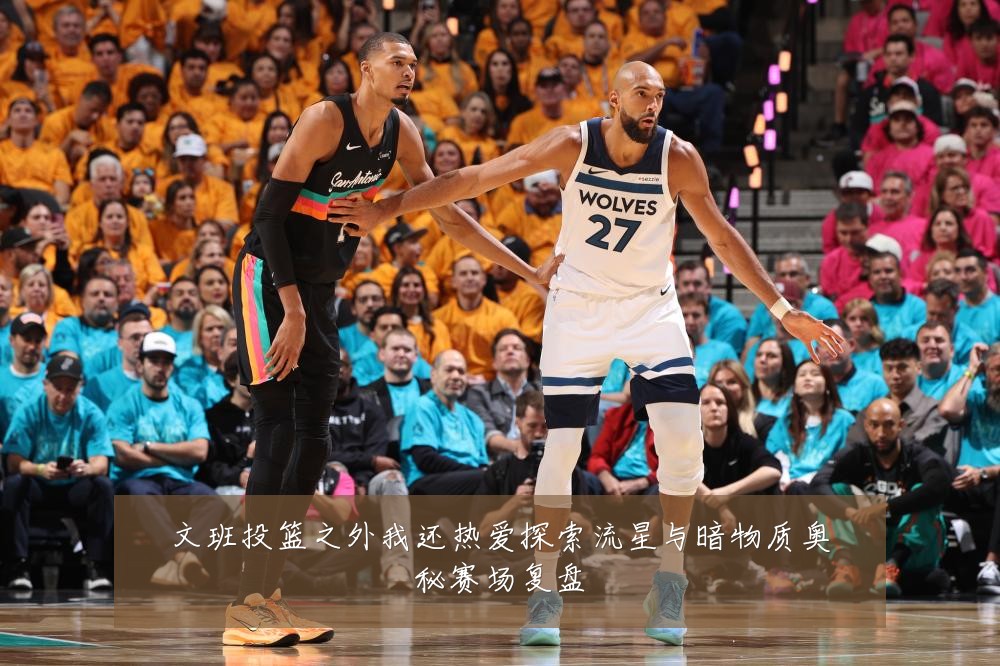 文班投篮之外我还热爱探索流星与暗物质奥秘赛场复盘