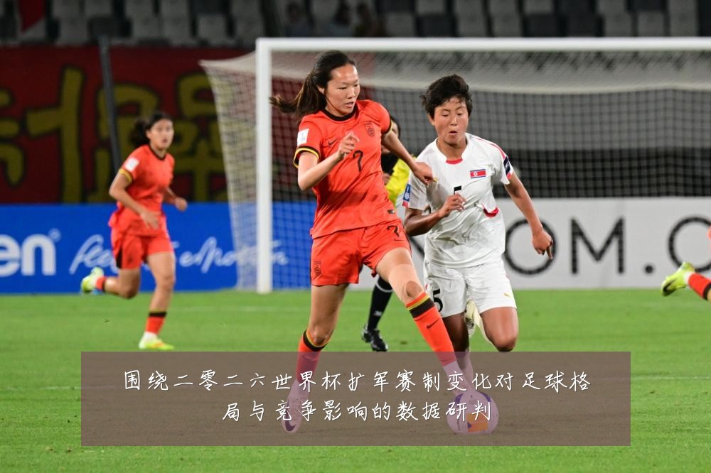 围绕二零二六世界杯扩军赛制变化对足球格局与竞争影响的数据研判