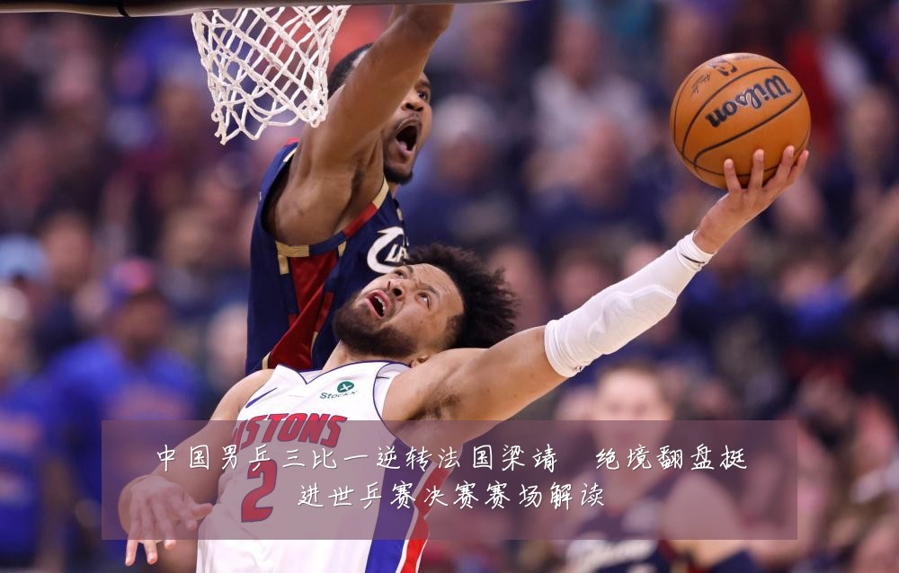 中国男乒三比一逆转法国梁靖崑绝境翻盘挺进世乒赛决赛赛场解读