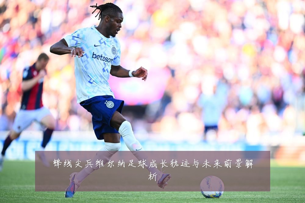锋线尖兵维尔纳足球成长轨迹与未来前景解析