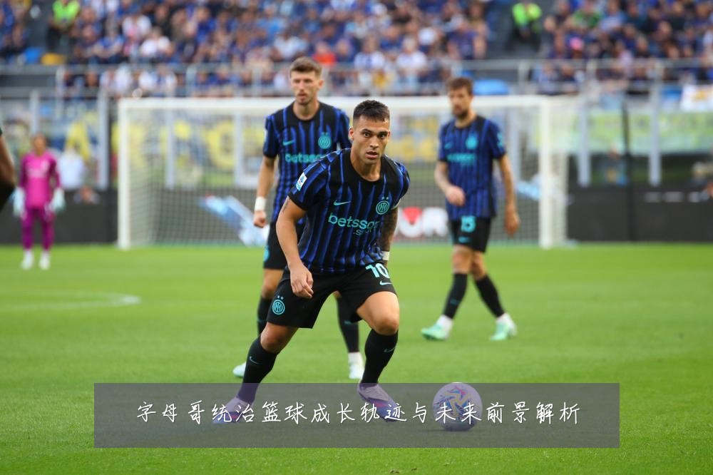 字母哥统治篮球成长轨迹与未来前景解析